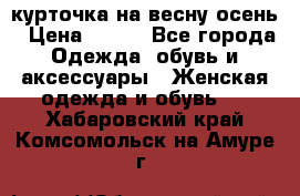 курточка на весну-осень › Цена ­ 700 - Все города Одежда, обувь и аксессуары » Женская одежда и обувь   . Хабаровский край,Комсомольск-на-Амуре г.